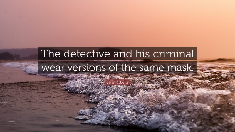 Jane Roberts Quote: “The detective and his criminal wear versions of the same mask.”
