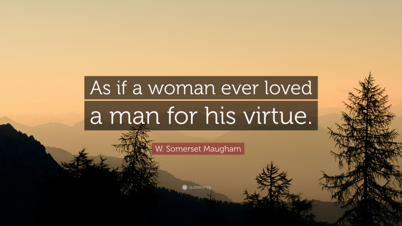 W. Somerset Maugham Quote: “As if a woman ever loved a man for his virtue.”