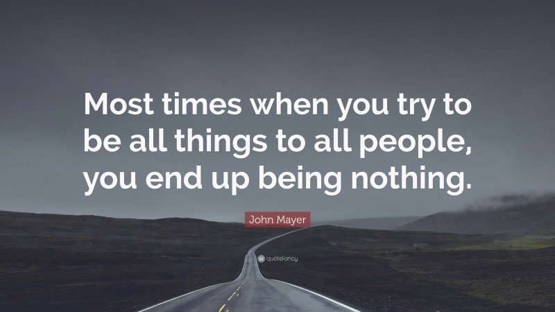 John Mayer Quote: “Most times when you try to be all things to all people, you end up being nothing.”