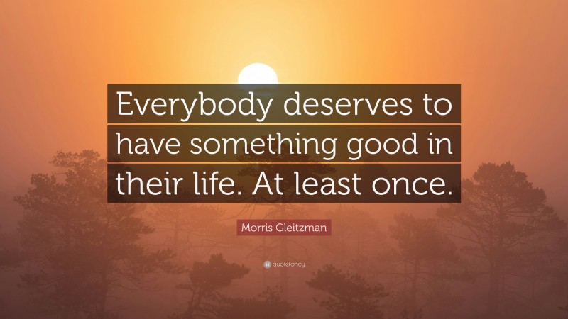 Morris Gleitzman Quote: “Everybody deserves to have something good in their life. At least once.”