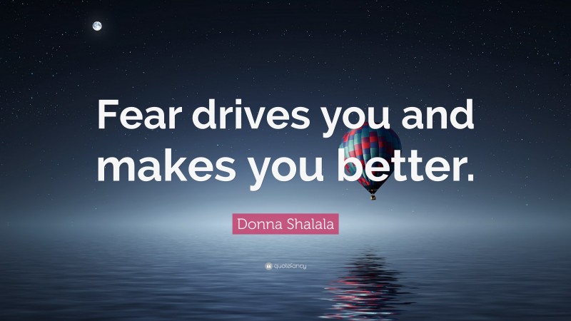Donna Shalala Quote: “Fear drives you and makes you better.”
