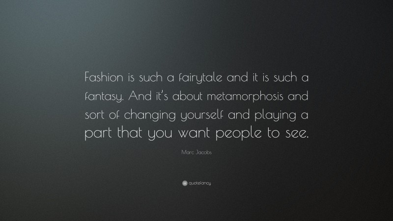 Marc Jacobs Quote: “Fashion is such a fairytale and it is such a fantasy. And it’s about metamorphosis and sort of changing yourself and playing a part that you want people to see.”
