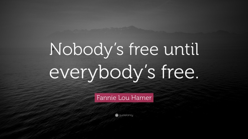 Fannie Lou Hamer Quote: “Nobody’s free until everybody’s free.”