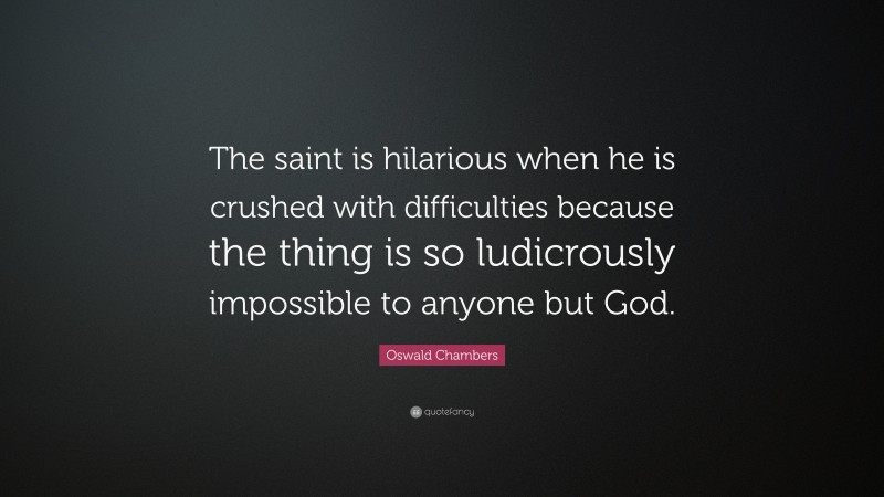 Oswald Chambers Quote: “The saint is hilarious when he is crushed with difficulties because the thing is so ludicrously impossible to anyone but God.”