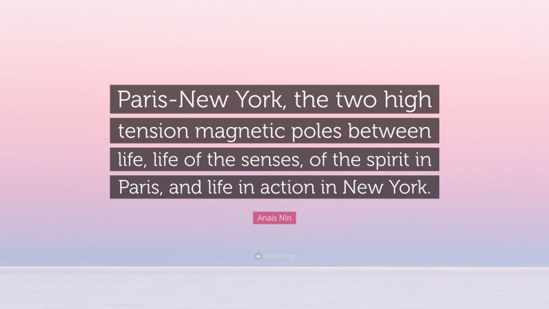 Anaïs Nin Quote: “Paris-New York, the two high tension magnetic poles between life, life of the senses, of the spirit in Paris, and life in action in New York.”