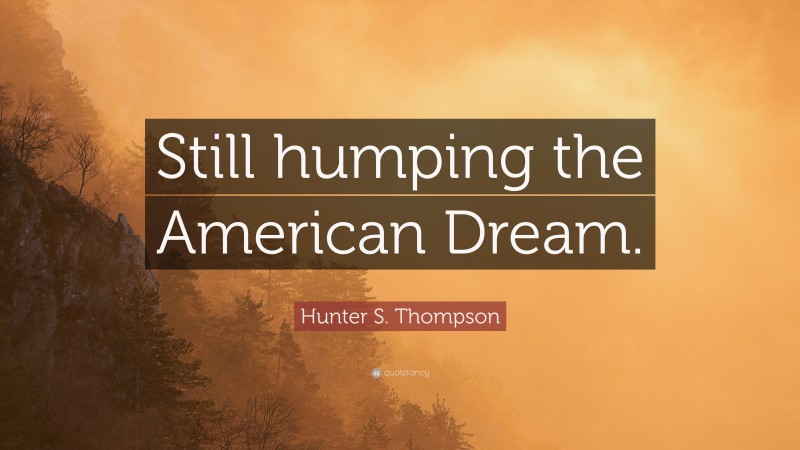 Hunter S. Thompson Quote: “Still humping the American Dream.”