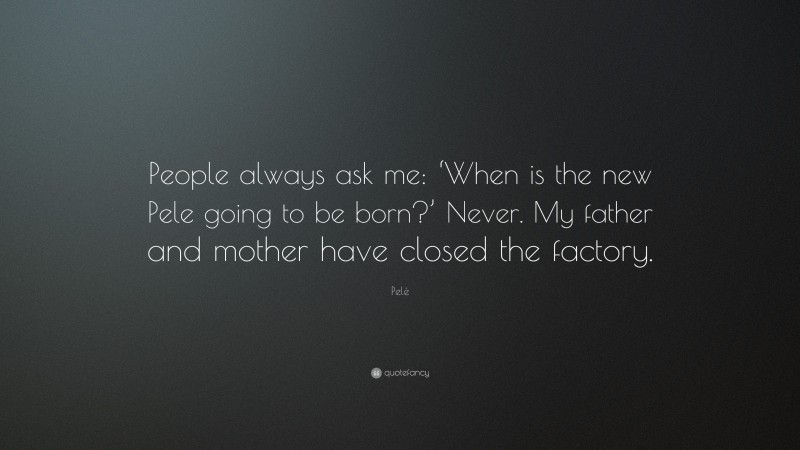 Pelé Quote: “People always ask me: ‘When is the new Pele going to be born?’ Never. My father and mother have closed the factory.”