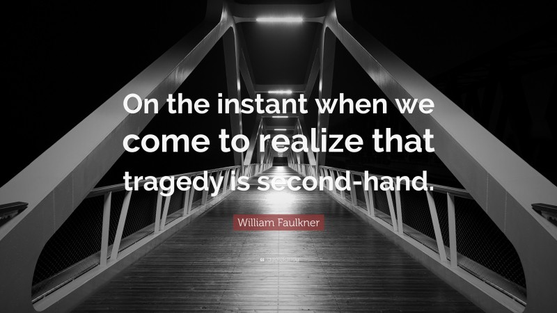William Faulkner Quote: “On the instant when we come to realize that tragedy is second-hand.”