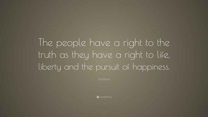 Epictetus Quote: “The people have a right to the truth as they have a right to life, liberty and the pursuit of happiness.”