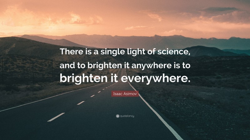 Isaac Asimov Quote: “There is a single light of science, and to brighten it anywhere is to brighten it everywhere.”