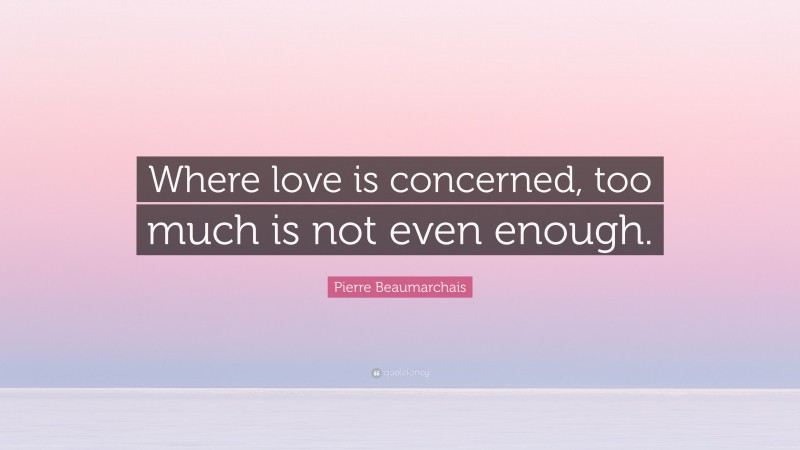 Pierre Beaumarchais Quote: “Where love is concerned, too much is not even enough.”