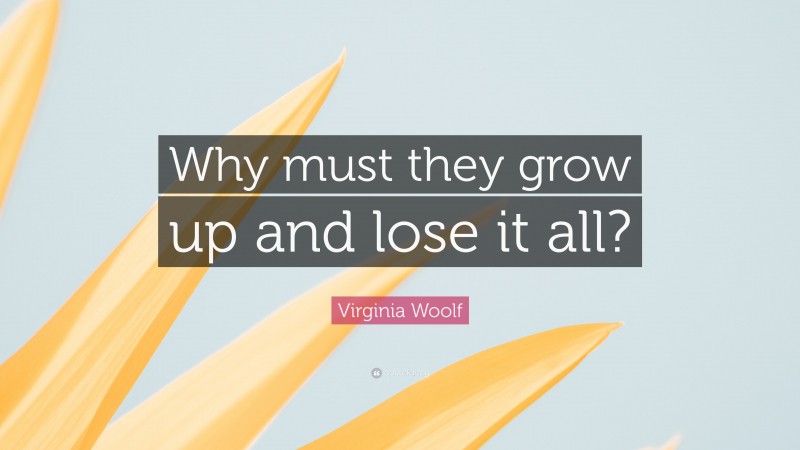 Virginia Woolf Quote: “Why must they grow up and lose it all?”