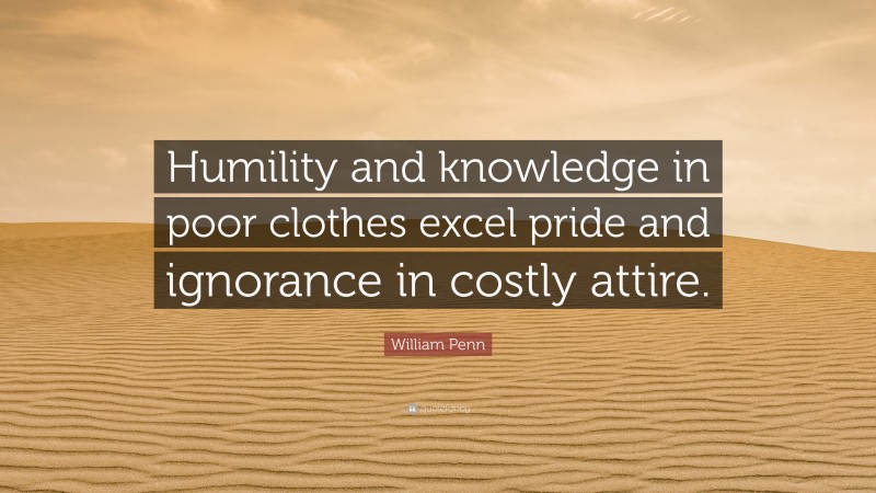 William Penn Quote: “Humility and knowledge in poor clothes excel pride and ignorance in costly attire.”