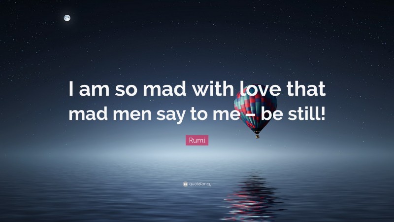 Rumi Quote: “I am so mad with love that mad men say to me – be still!”