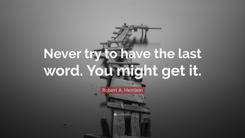 Robert A. Heinlein Quote: “Never try to have the last word. You might get it.”