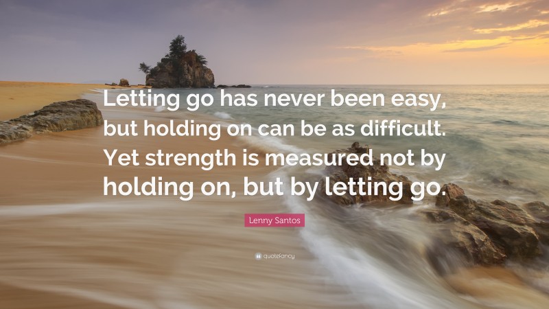Lenny Santos Quote: “Letting go has never been easy, but holding on can be as difficult. Yet strength is measured not by holding on, but by letting go.”