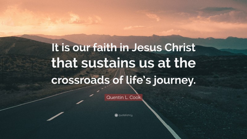 Quentin L. Cook Quote: “It is our faith in Jesus Christ that sustains us at the crossroads of life’s journey.”