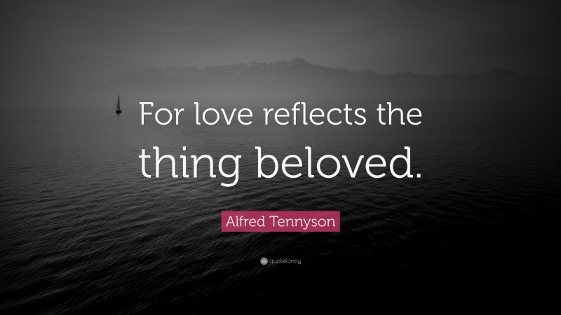 Alfred Tennyson Quote: “For love reflects the thing beloved.”