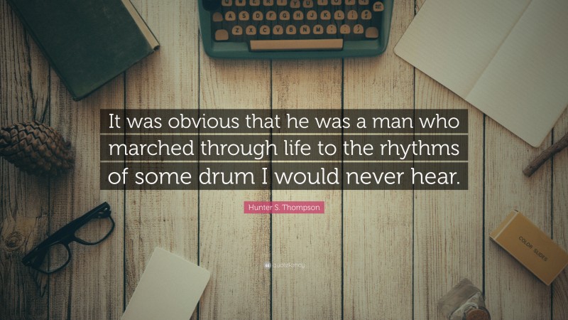 Hunter S. Thompson Quote: “It was obvious that he was a man who marched through life to the rhythms of some drum I would never hear.”
