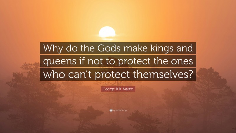 George R.R. Martin Quote: “Why do the Gods make kings and queens if not to protect the ones who can’t protect themselves?”