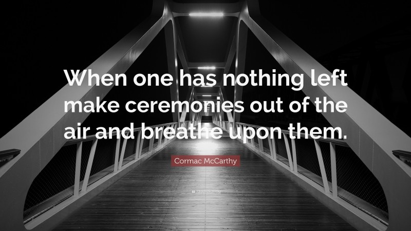 Cormac McCarthy Quote: “When one has nothing left make ceremonies out of the air and breathe upon them.”