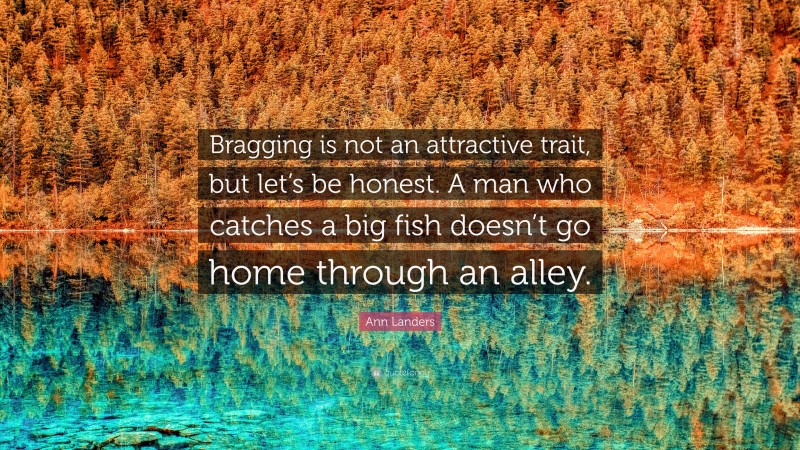 Ann Landers Quote: “Bragging is not an attractive trait, but let’s be honest. A man who catches a big fish doesn’t go home through an alley.”