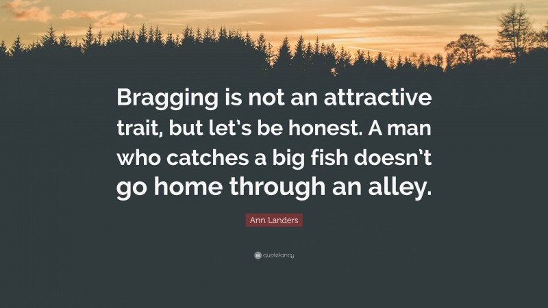 Ann Landers Quote: “Bragging is not an attractive trait, but let’s be honest. A man who catches a big fish doesn’t go home through an alley.”