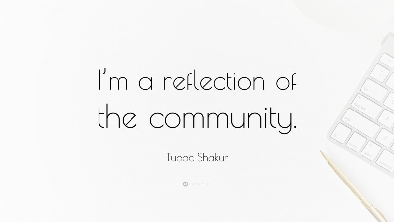 Tupac Shakur Quote: “I’m a reflection of the community.”