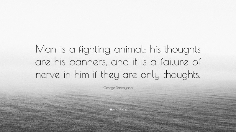 George Santayana Quote: “Man is a fighting animal; his thoughts are his banners, and it is a failure of nerve in him if they are only thoughts.”