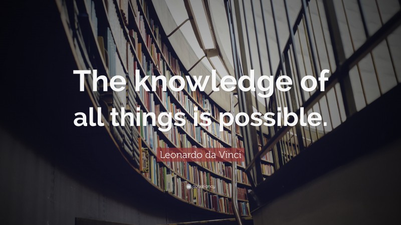 Leonardo da Vinci Quote: “The knowledge of all things is possible.”