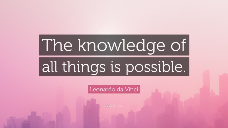 Leonardo da Vinci Quote: “The knowledge of all things is possible.”
