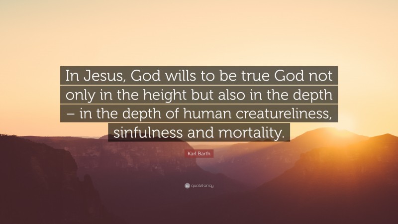 Karl Barth Quote: “In Jesus, God wills to be true God not only in the height but also in the depth – in the depth of human creatureliness, sinfulness and mortality.”