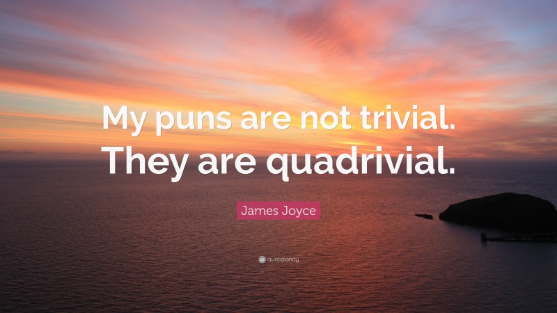 James Joyce Quote: “My puns are not trivial. They are quadrivial.”