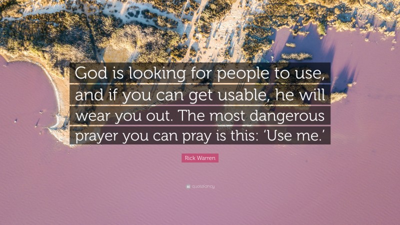 Rick Warren Quote: “God is looking for people to use, and if you can get usable, he will wear you out. The most dangerous prayer you can pray is this: ‘Use me.’”