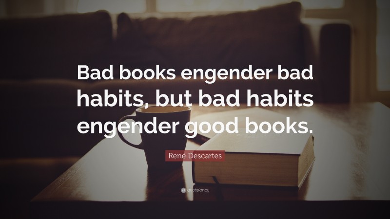 René Descartes Quote: “Bad books engender bad habits, but bad habits engender good books.”