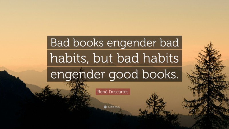 René Descartes Quote: “Bad books engender bad habits, but bad habits engender good books.”