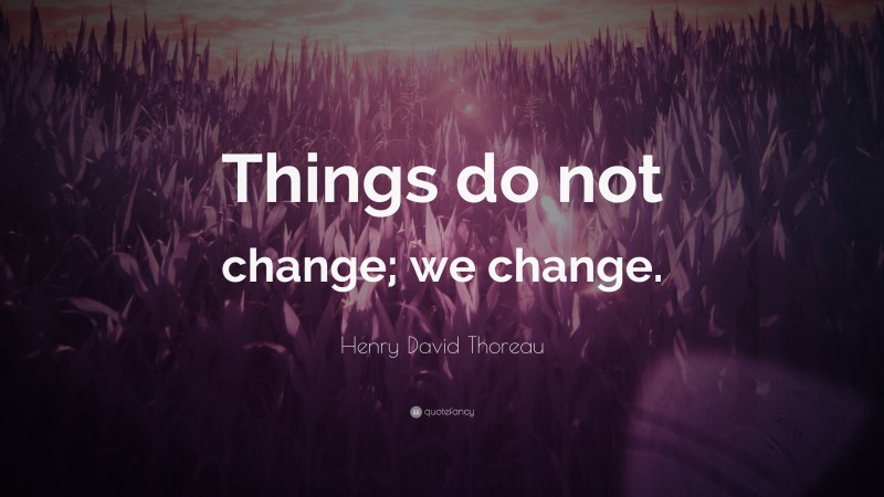 Henry David Thoreau Quote: “Things do not change; we change.”