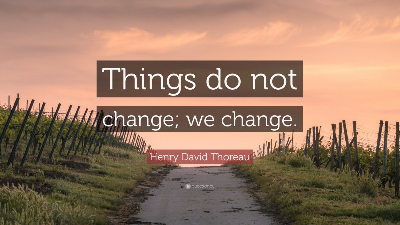 Henry David Thoreau Quote: “Things do not change; we change.”