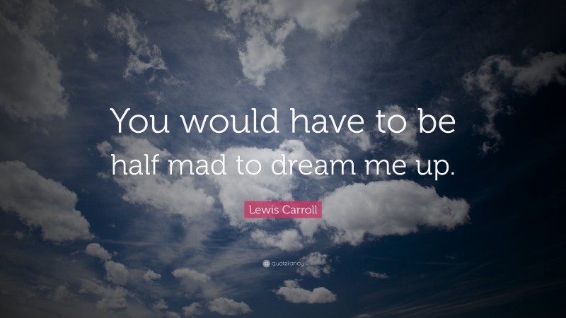 Lewis Carroll Quote: “You would have to be half mad to dream me up.”