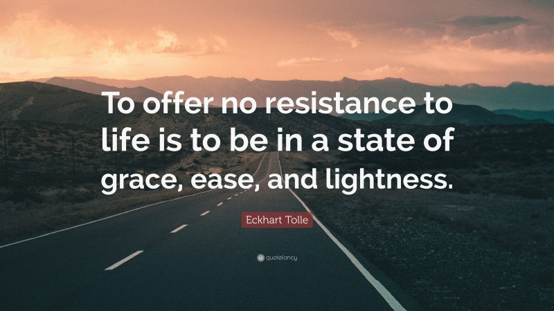 Eckhart Tolle Quote: “To offer no resistance to life is to be in a state of grace, ease, and lightness.”