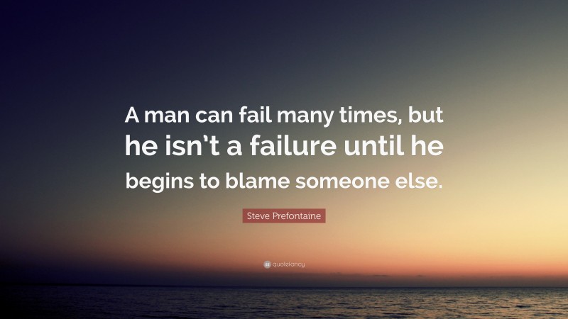 Steve Prefontaine Quote: “A man can fail many times, but he isn’t a failure until he begins to blame someone else.”