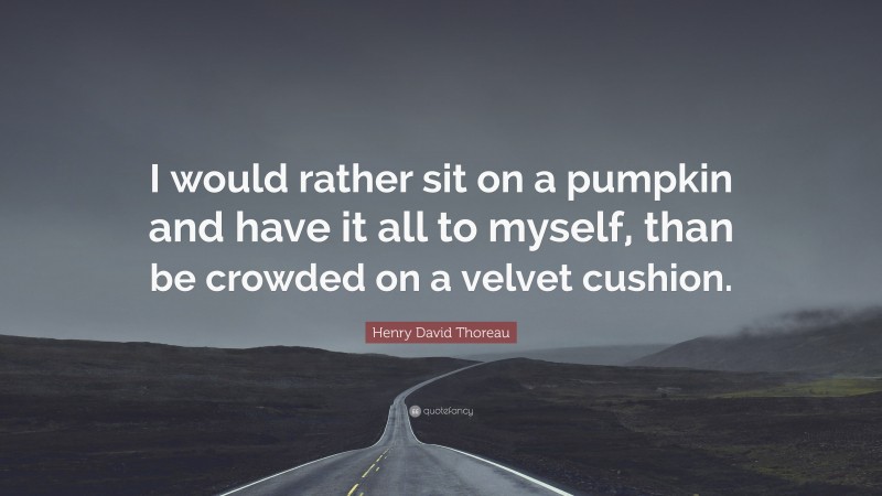 Henry David Thoreau Quote: “I would rather sit on a pumpkin and have it all to myself, than be crowded on a velvet cushion.”