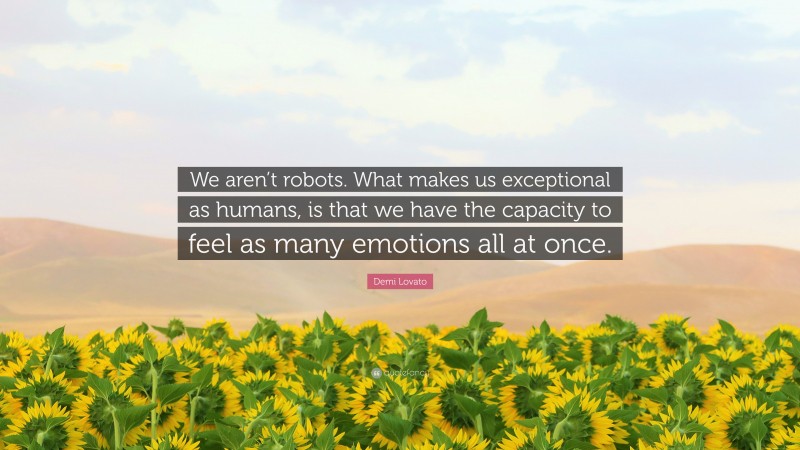 Demi Lovato Quote: “We aren’t robots. What makes us exceptional as humans, is that we have the capacity to feel as many emotions all at once.”