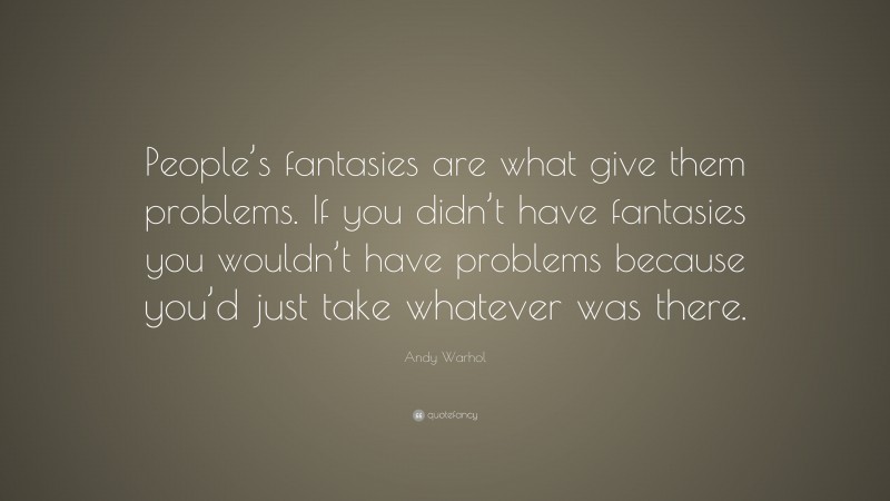 Andy Warhol Quote: “People’s fantasies are what give them problems. If you didn’t have fantasies you wouldn’t have problems because you’d just take whatever was there.”