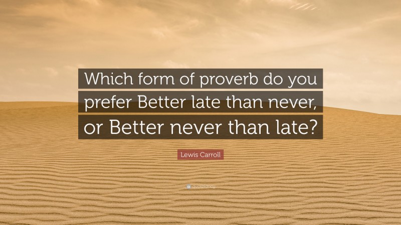 Lewis Carroll Quote: “Which form of proverb do you prefer Better late than never, or Better never than late?”