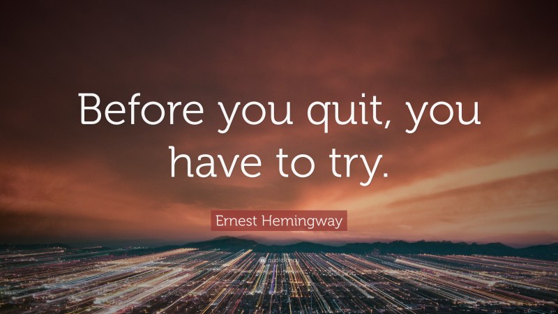 Ernest Hemingway Quote: “Before you quit, you have to try.”