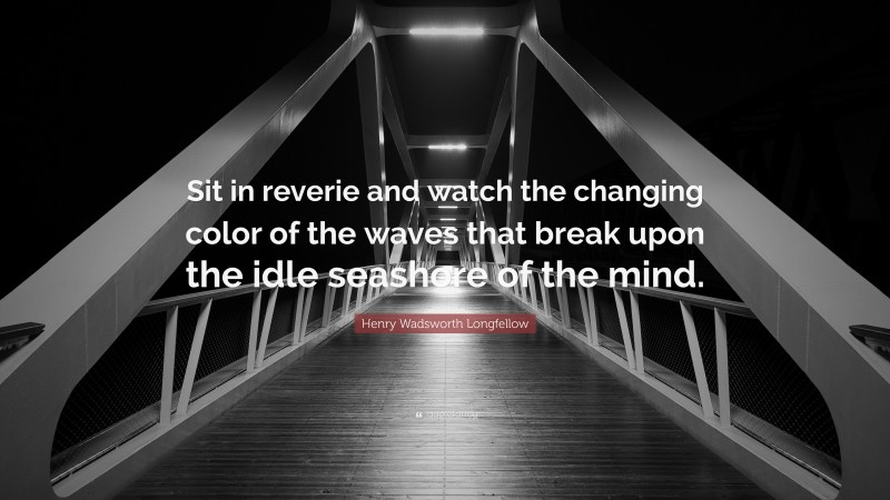 Henry Wadsworth Longfellow Quote: “Sit in reverie and watch the changing color of the waves that break upon the idle seashore of the mind.”