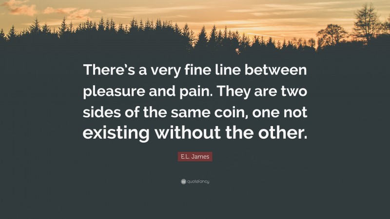 E.L. James Quote: “There’s a very fine line between pleasure and pain. They are two sides of the same coin, one not existing without the other.”