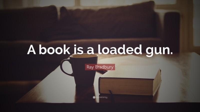 Ray Bradbury Quote: “A book is a loaded gun.”