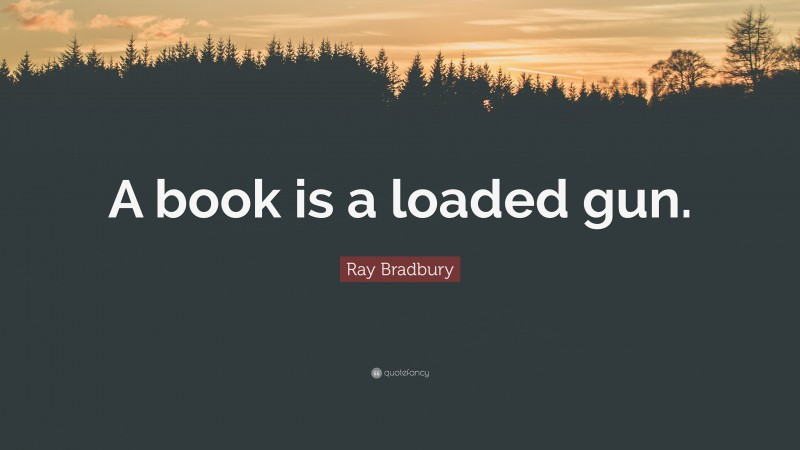 Ray Bradbury Quote: “A book is a loaded gun.”